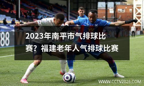 2023年南平市气排球比赛？福建老年人气排球比赛