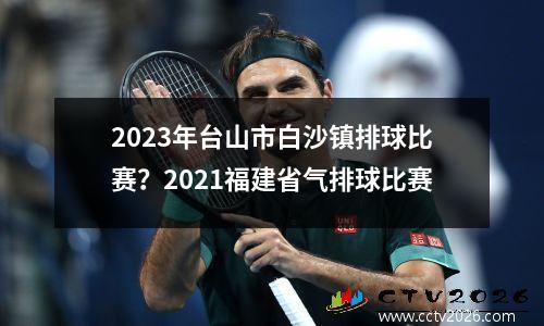 2023年台山市白沙镇排球比赛？2021福建省气排球比赛