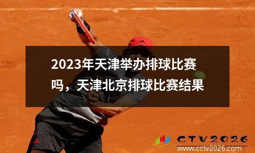 2023年天津举办排球比赛吗，天津北京排球比赛结果