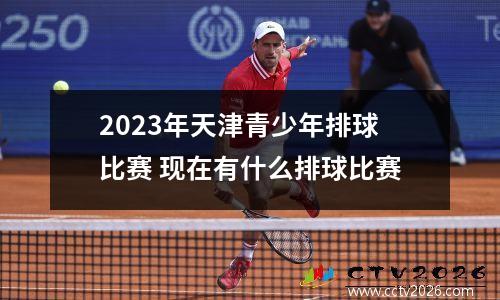 2023年天津青少年排球比赛 现在有什么排球比赛