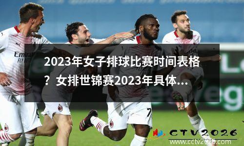 2023年女子排球比赛时间表格？女排世锦赛2023年具体赛程