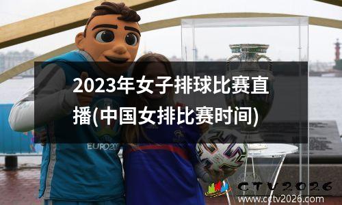 2023年女子排球比赛直播(中国女排比赛时间)