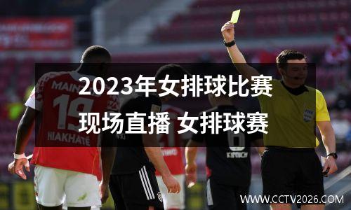 2023年女排球比赛现场直播 女排球赛