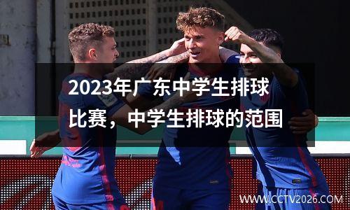 2023年广东中学生排球比赛，中学生排球的范围