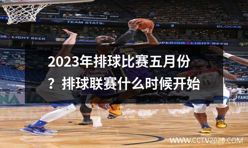 2023年排球比赛五月份？排球联赛什么时候开始