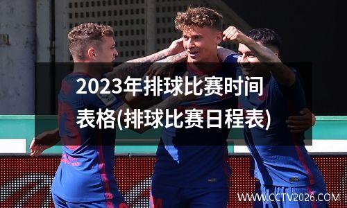 2023年排球比赛时间表格(排球比赛日程表)