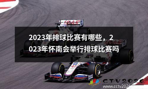 2023年排球比赛有哪些，2023年怀南会举行排球比赛吗