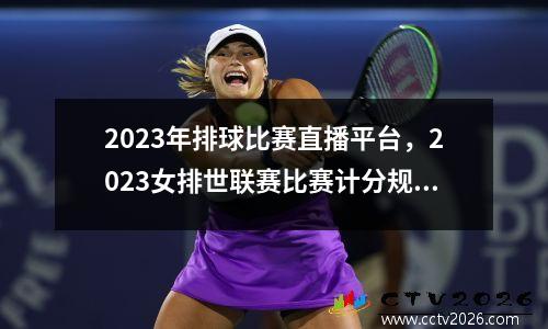 2023年排球比赛直播平台，2023女排世联赛比赛计分规则