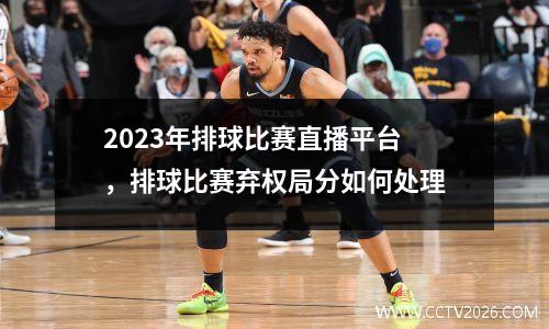 2023年排球比赛直播平台，排球比赛弃权局分如何处理
