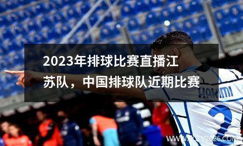 2023年排球比赛直播江苏队，中国排球队近期比赛