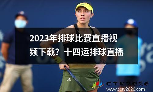 2023年排球比赛直播视频下载？十四运排球直播