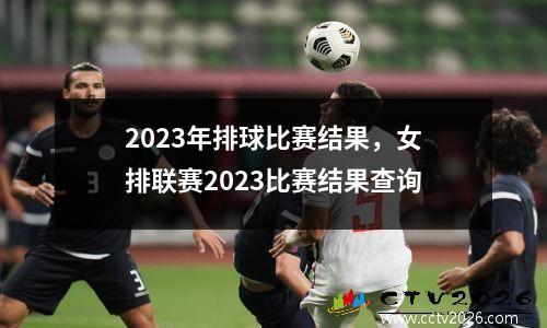 2023年排球比赛结果，女排联赛2023比赛结果查询