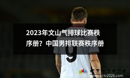 2023年文山气排球比赛秩序册？中国男排联赛秩序册