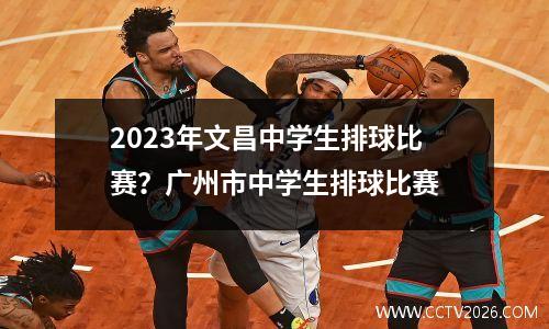 2023年文昌中学生排球比赛？广州市中学生排球比赛