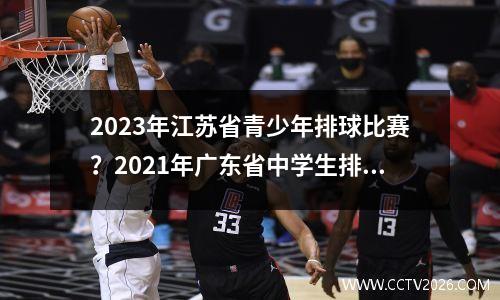 2023年江苏省青少年排球比赛？2021年广东省中学生排球锦标赛