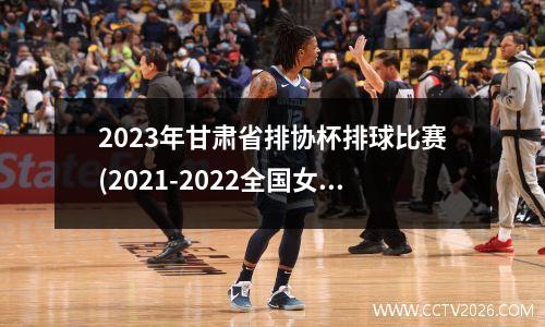 2023年甘肃省排协杯排球比赛(2021-2022全国女排联赛)