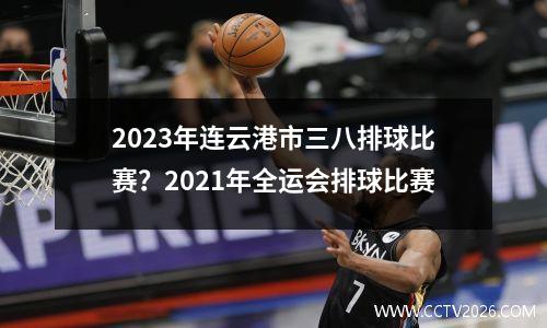 2023年连云港市三八排球比赛？2021年全运会排球比赛