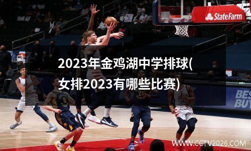 2023年金鸡湖中学排球(女排2023有哪些比赛)