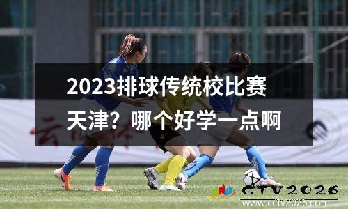 2023排球传统校比赛天津？哪个好学一点啊