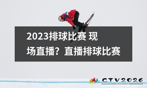 2023排球比赛 现场直播？直播排球比赛