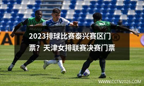 2023排球比赛泰兴赛区门票？天津女排联赛决赛门票