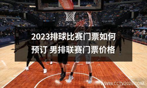 2023排球比赛门票如何预订 男排联赛门票价格