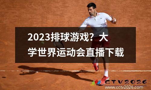 2023排球游戏？大学世界运动会直播下载