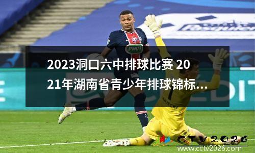 2023洞口六中排球比赛 2021年湖南省青少年排球锦标赛