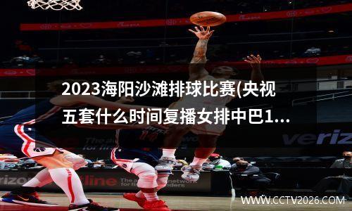 2023海阳沙滩排球比赛(央视五套什么时间复播女排中巴1)