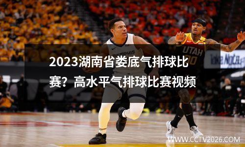 2023湖南省娄底气排球比赛？高水平气排球比赛视频