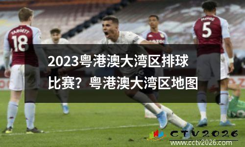 2023粤港澳大湾区排球比赛？粤港澳大湾区地图