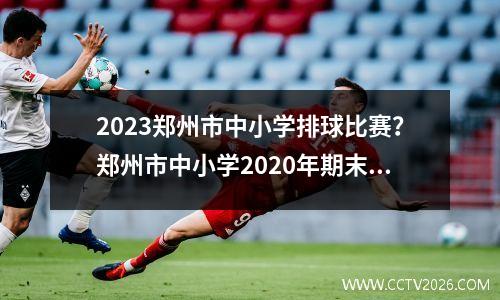 2023郑州市中小学排球比赛？郑州市中小学2020年期末考试