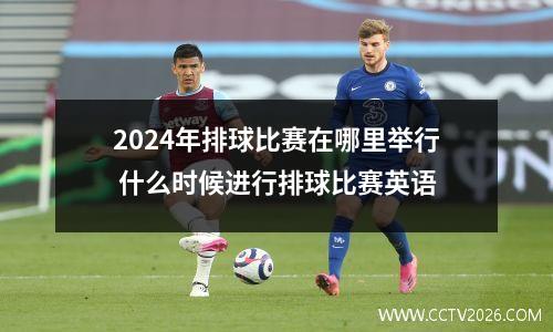 2024年排球比赛在哪里举行 什么时候进行排球比赛英语