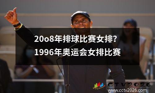 20o8年排球比赛女排？1996年奥运会女排比赛
