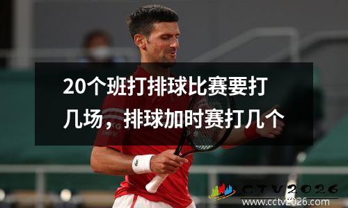 20个班打排球比赛要打几场，排球加时赛打几个