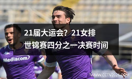 21届大运会？21女排世锦赛四分之一决赛时间