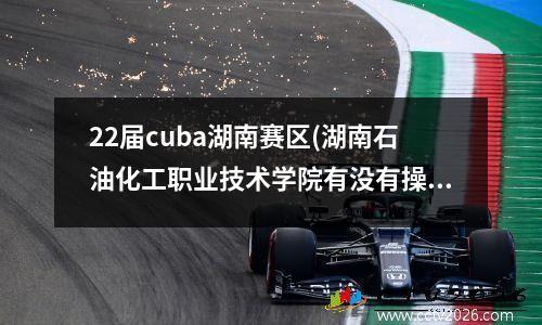 22届cuba湖南赛区(湖南石油化工职业技术学院有没有操场)