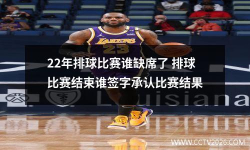 22年排球比赛谁缺席了 排球比赛结束谁签字承认比赛结果