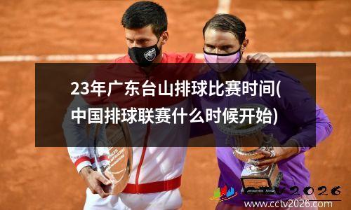 23年广东台山排球比赛时间(中国排球联赛什么时候开始)