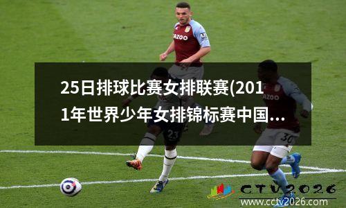25日排球比赛女排联赛(2011年世界少年女排锦标赛中国队名单)