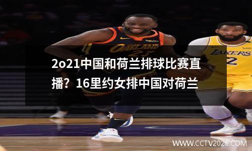 2o21中国和荷兰排球比赛直播？16里约女排中国对荷兰