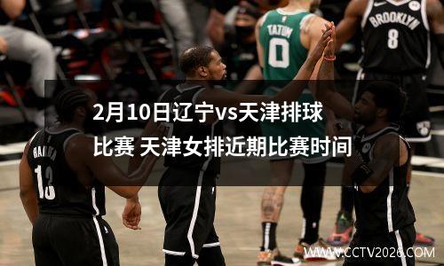 2月10日辽宁vs天津排球比赛 天津女排近期比赛时间