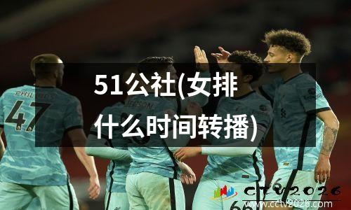 51公社(女排什么时间转播)