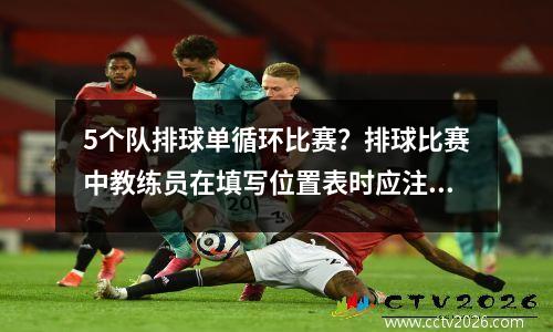 5个队排球单循环比赛？排球比赛中教练员在填写位置表时应注意什么5666
