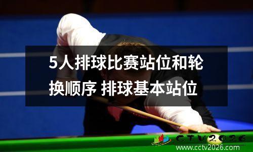 5人排球比赛站位和轮换顺序 排球基本站位