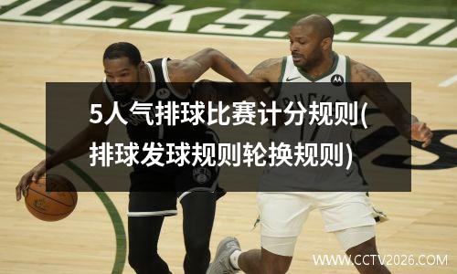 5人气排球比赛计分规则(排球发球规则轮换规则)
