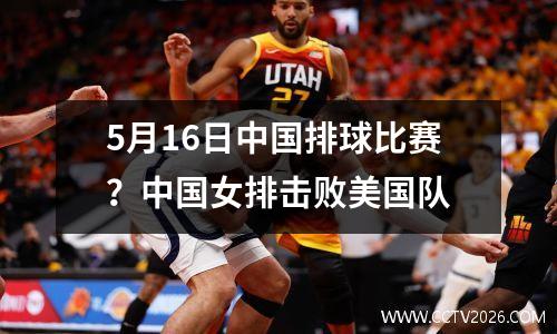 5月16日中国排球比赛？中国女排击败美国队