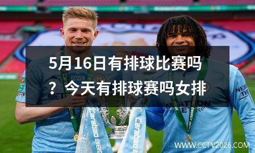 5月16日有排球比赛吗？今天有排球赛吗女排