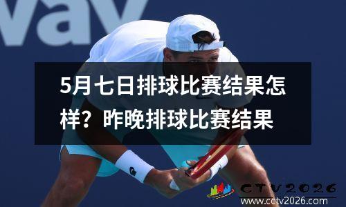 5月七日排球比赛结果怎样？昨晚排球比赛结果