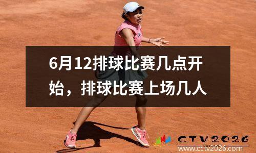 6月12排球比赛几点开始，排球比赛上场几人